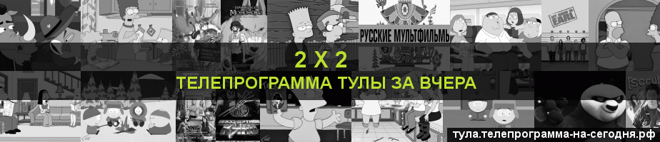Телепрограмма за вчера канала 2 х 2, Тула