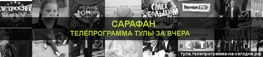 Телепрограмма за вчера канала Сарафан, Тула