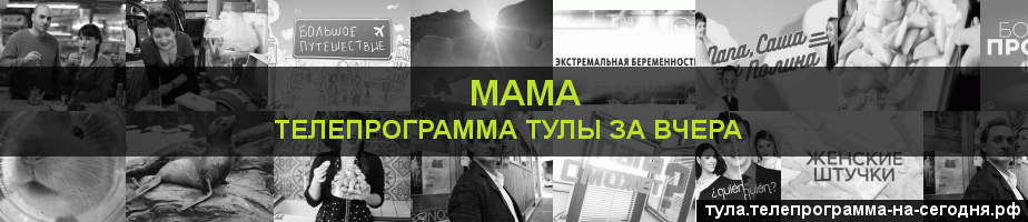 Телепрограмма за вчера канала Мама, Тула